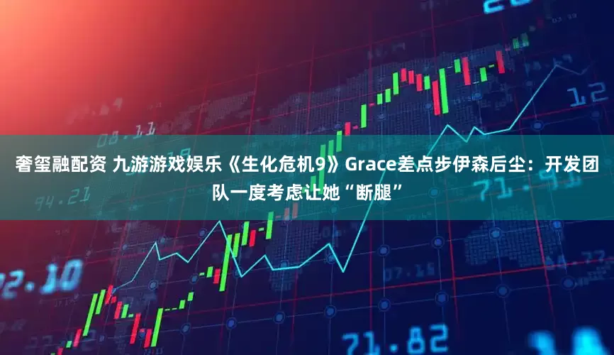 奢玺融配资 九游游戏娱乐《生化危机9》Grace差点步伊森后尘：开发团队一度考虑让她“断腿”