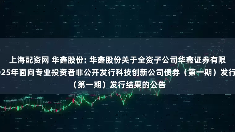 上海配资网 华鑫股份: 华鑫股份关于全资子公司华鑫证券有限责任公司2025年面向专业投资者非公开发行科技创新公司债券（第一期）发行结果的公告