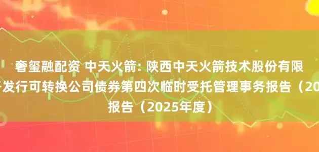 奢玺融配资 中天火箭: 陕西中天火箭技术股份有限公司公开发行可转换公司债券第四次临时受托管理事务报告（2025年度）