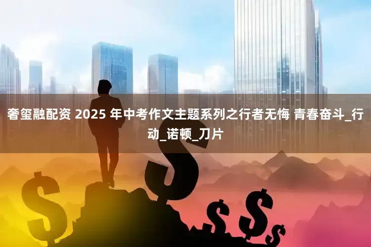 奢玺融配资 2025 年中考作文主题系列之行者无悔 青春奋斗_行动_诺顿_刀片