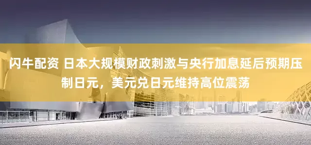 闪牛配资 日本大规模财政刺激与央行加息延后预期压制日元，美元兑日元维持高位震荡