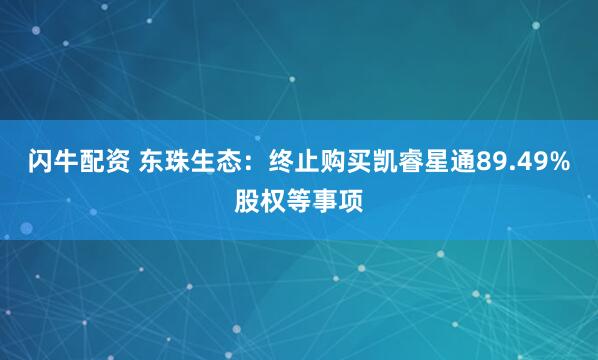 闪牛配资 东珠生态：终止购买凯睿星通89.49%股权等事项